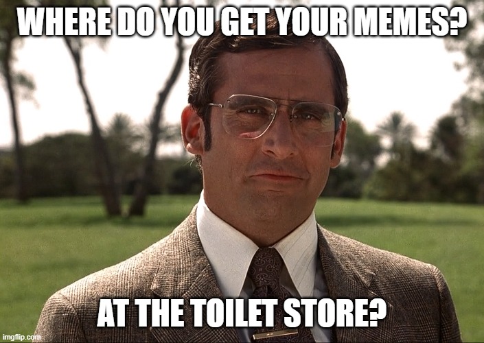 Where did you get your memes? | WHERE DO YOU GET YOUR MEMES? AT THE TOILET STORE? | image tagged in memes,toilet humor,anchorman,brick,funny | made w/ Imgflip meme maker