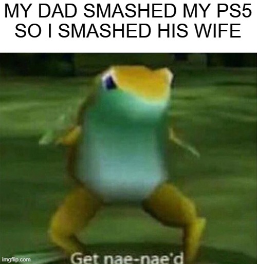 Get nae-nae'd | MY DAD SMASHED MY PS5
SO I SMASHED HIS WIFE | image tagged in get nae-nae'd | made w/ Imgflip meme maker
