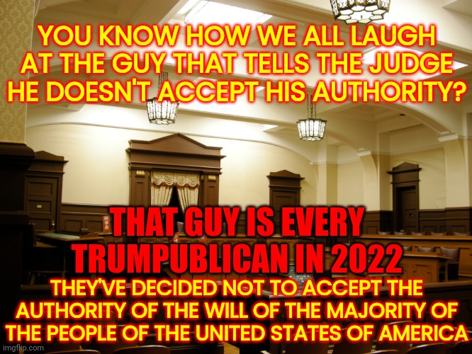 Last Fight From A Dying Breed. That's All This Is | YOU KNOW HOW WE ALL LAUGH AT THE GUY THAT TELLS THE JUDGE HE DOESN'T ACCEPT HIS AUTHORITY? THAT GUY IS EVERY TRUMPUBLICAN IN 2022; THEY'VE DECIDED NOT TO ACCEPT THE AUTHORITY OF THE WILL OF THE MAJORITY OF THE PEOPLE OF THE UNITED STATES OF AMERICA | image tagged in traitors,treason,memes,they're looney tunes,lock them in a rubber room,liars and cheats | made w/ Imgflip meme maker