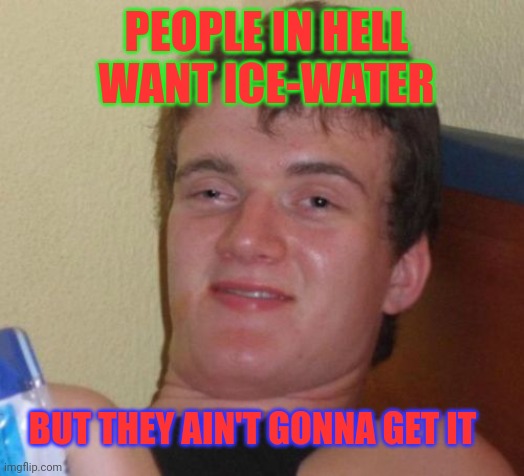10 Guy Meme | PEOPLE IN HELL WANT ICE-WATER BUT THEY AIN'T GONNA GET IT | image tagged in memes,10 guy | made w/ Imgflip meme maker