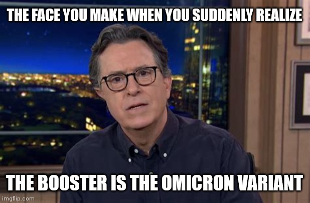 STEPHEN COLBERT OMICRON SCARE |  THE FACE YOU MAKE WHEN YOU SUDDENLY REALIZE; THE BOOSTER IS THE OMICRON VARIANT | image tagged in stephen colbert face u make,covid-19,coronavirus,covid vaccine,covidiots,stephen colbert | made w/ Imgflip meme maker