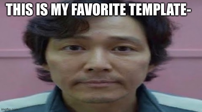 gi hun stare | THIS IS MY FAVORITE TEMPLATE- | image tagged in gi hun stare | made w/ Imgflip meme maker