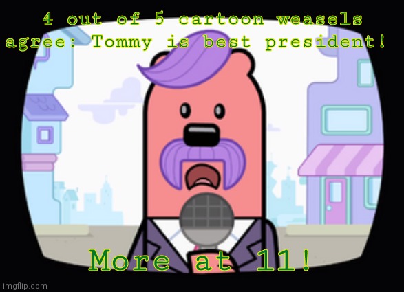 Wuzzleburge News reporter | 4 out of 5 cartoon weasels agree: Tommy is best president! More at 11! | image tagged in wuzzleburge news reporter | made w/ Imgflip meme maker
