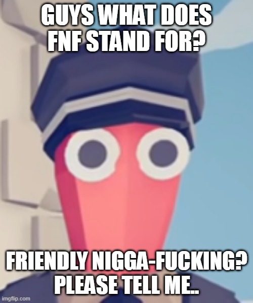 thanks in advance... | GUYS WHAT DOES FNF STAND FOR? FRIENDLY NIGGA-FUCKING? PLEASE TELL ME.. | image tagged in tabs stare | made w/ Imgflip meme maker