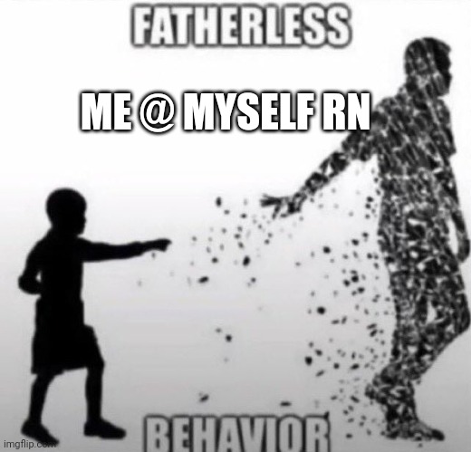 Fatherless Behavior | ME @ MYSELF RN | image tagged in fatherless behavior | made w/ Imgflip meme maker