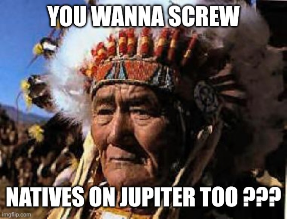 Memes, Indian | YOU WANNA SCREW NATIVES ON JUPITER TOO ??? | image tagged in memes indian | made w/ Imgflip meme maker