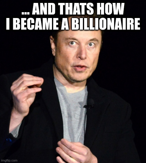 our politicians missed the first part | ... AND THATS HOW I BECAME A BILLIONAIRE | image tagged in musk | made w/ Imgflip meme maker