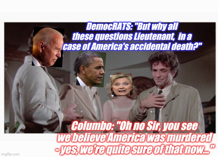 Dirty Dems- the Investigations & Arrests have only just Begun | DemocRATS: "But why all these questions Lieutenant,  in a case of America's accidental death?"; Columbo: "Oh no Sir, you see we believe America was murdered - yes, we're quite sure of that now..." | image tagged in dirty,democrats,killing,america | made w/ Imgflip meme maker