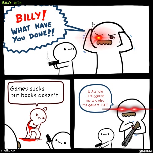 Beware  ass swear are not censored in my posts! |  Games sucks but books dosen't; U Asshole u triggered me and also the gamers  DIE! | image tagged in billy what have you done,swearing,pc gaming,nerdy | made w/ Imgflip meme maker