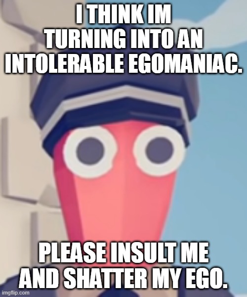 COOK ME, MSMG! | I THINK IM TURNING INTO AN INTOLERABLE EGOMANIAC. PLEASE INSULT ME AND SHATTER MY EGO. | image tagged in tabs stare | made w/ Imgflip meme maker