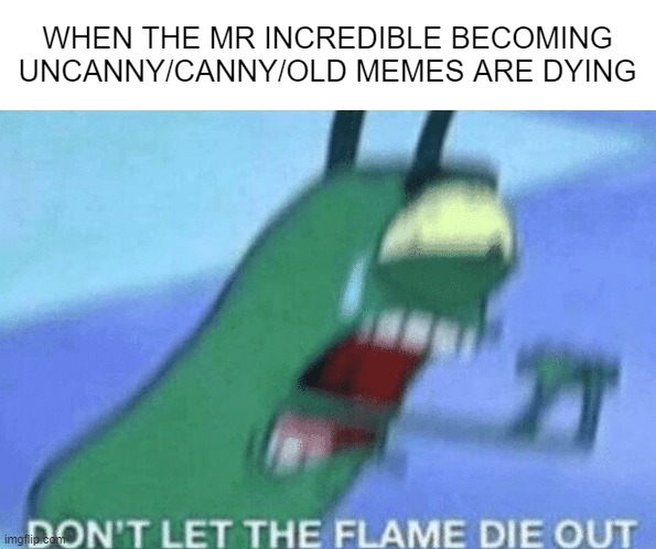 Mr.incredible becoming dying | WHEN THE MR INCREDIBLE BECOMING UNCANNY/CANNY/OLD MEMES ARE DYING | image tagged in don t let the flame die out,mr incredible becoming uncanny,mr incredible becoming canny,mr incredible becoming old,meme | made w/ Imgflip meme maker