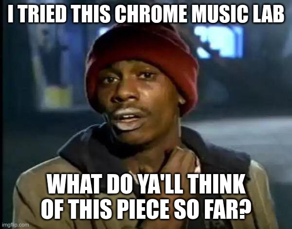 ded chat | I TRIED THIS CHROME MUSIC LAB; WHAT DO YA'LL THINK OF THIS PIECE SO FAR? | image tagged in memes,y'all got any more of that | made w/ Imgflip meme maker