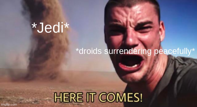 HERE IT COMES! | *Jedi*; *droids surrendering peacefully* | image tagged in here it comes | made w/ Imgflip meme maker