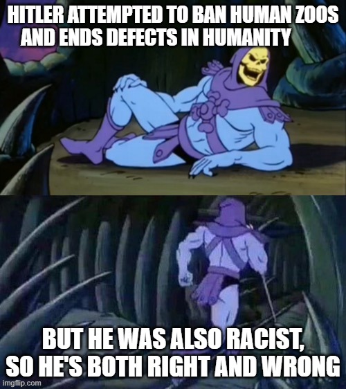 Skeletor disturbing facts | HITLER ATTEMPTED TO BAN HUMAN ZOOS AND ENDS DEFECTS IN HUMANITY; BUT HE WAS ALSO RACIST, SO HE'S BOTH RIGHT AND WRONG | image tagged in skeletor disturbing facts | made w/ Imgflip meme maker