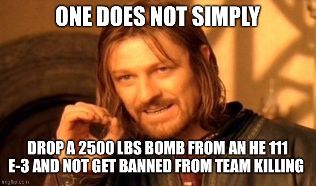 One Does Not Simply | ONE DOES NOT SIMPLY; DROP A 2500 LBS BOMB FROM AN HE 111 E-3 AND NOT GET BANNED FROM TEAM KILLING | image tagged in memes,one does not simply | made w/ Imgflip meme maker