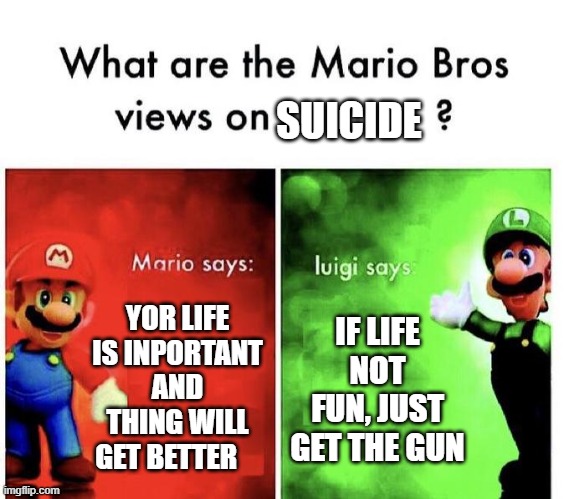 Mario Bros Views | SUICIDE; YOR LIFE IS INPORTANT AND THING WILL GET BETTER; IF LIFE NOT FUN, JUST GET THE GUN | image tagged in mario bros views | made w/ Imgflip meme maker
