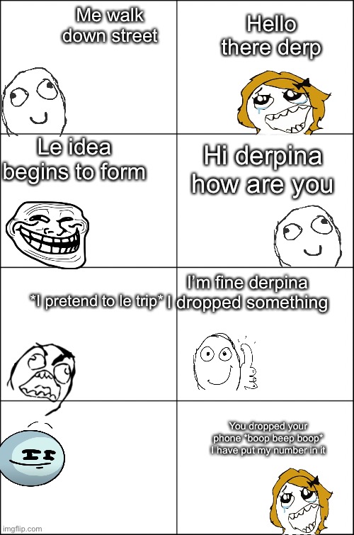 Rage comic gone good | Hello there derp; Me walk down street; Le idea begins to form; Hi derpina how are you; I’m fine derpina I dropped something; *I pretend to le trip*; You dropped your phone *boop beep boop* I have put my number in it | image tagged in eight panel rage comic maker | made w/ Imgflip meme maker