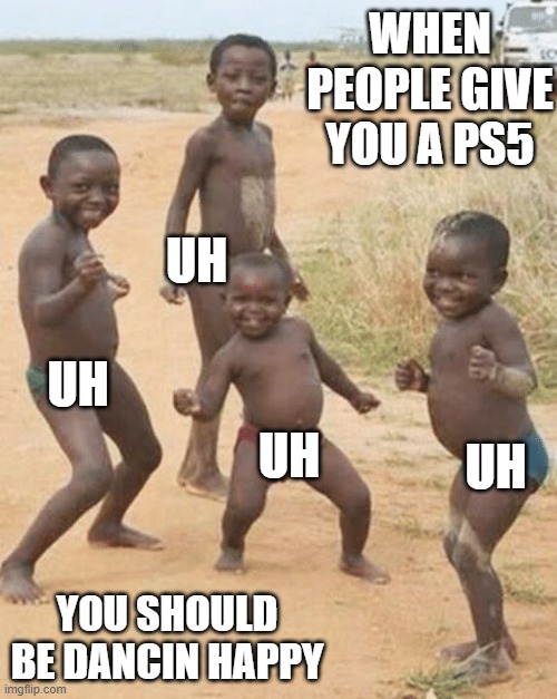 DaNcin HaPpY | WHEN PEOPLE GIVE YOU A PS5; UH; UH; UH; UH; YOU SHOULD BE DANCIN HAPPY | image tagged in dancin | made w/ Imgflip meme maker