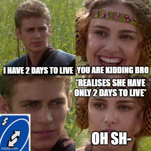 Uno reverse card is the best! | I HAVE 2 DAYS TO LIVE; YOU ARE KIDDING BRO; *REALISES SHE HAVE ONLY 2 DAYS TO LIVE*; OH SH- | image tagged in anakin padme 4 panel | made w/ Imgflip meme maker