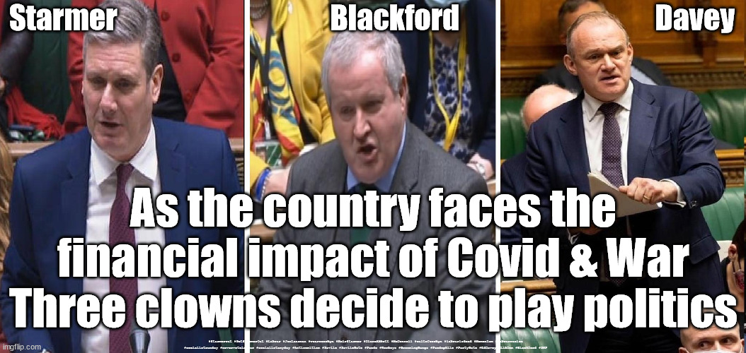 Starmer Blackford Davey - PartyGate | Starmer                                     Blackford                                  Davey; As the country faces the financial impact of Covid & War
Three clowns decide to play politics; #Starmerout #GetStarmerOut #Labour #JonLansman #wearecorbyn #KeirStarmer #DianeAbbott #McDonnell #cultofcorbyn #labourisdead #Momentum #labourracism #socialistsunday #nevervotelabour #socialistanyday #Antisemitism #Savile #SavileGate #Paedo #Worboys #GroomingGangs #Paedophile #PartyGate #EdDavey #LibDem #Blackford #SNP | image tagged in blackford davey starmer,labourisdead,partygate,playing politics,political clowns,cultofcorbyn | made w/ Imgflip meme maker