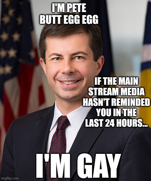 Pete Buttigieg | I'M PETE BUTT EGG EGG; IF THE MAIN STREAM MEDIA HASN'T REMINDED YOU IN THE LAST 24 HOURS... I'M GAY | image tagged in pete buttigieg | made w/ Imgflip meme maker