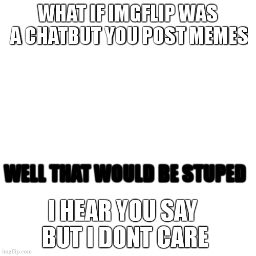 an idea | WHAT IF IMGFLIP WAS  A CHATBUT YOU POST MEMES; WELL THAT WOULD BE STUPED; I HEAR YOU SAY 
 BUT I DONT CARE | image tagged in memes,never,gonna,give,you,up | made w/ Imgflip meme maker