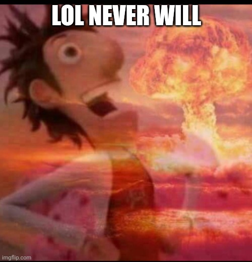 MushroomCloudy | LOL NEVER WILL | image tagged in mushroomcloudy | made w/ Imgflip meme maker
