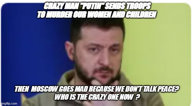 war in Ukraine | CRAZY MAN "PUTIN" SENDS TROOPS TO MURDER OUR WOMEN AND CHILDREN; THEN  MOSCOW GOES MAD BECAUSE WE DON'T TALK PEACE? 
WHO IS THE CRAZY ONE NOW  ? | image tagged in vladimir putin | made w/ Imgflip meme maker