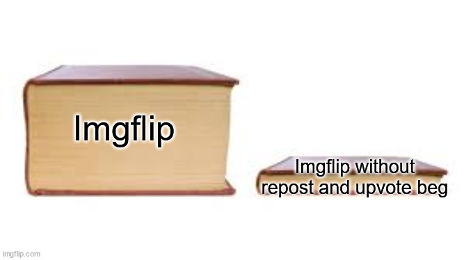 It's the truth | Imgflip; Imgflip without repost and upvote beg | image tagged in big book small book,funny,memes,upvote beggars,reposts are lame,not a gif | made w/ Imgflip meme maker