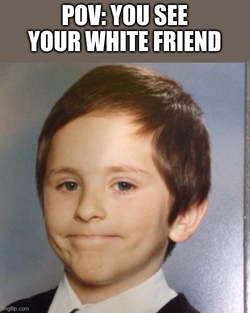 Awkward white people smile | POV: YOU SEE YOUR WHITE FRIEND | image tagged in awkward white people smile | made w/ Imgflip meme maker