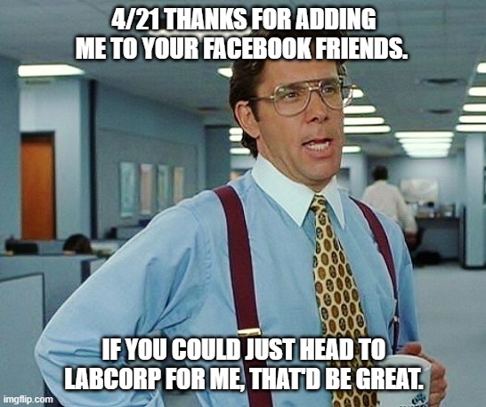4/21 If you could just head to LabCorp for me, that'd be great | 4/21 THANKS FOR ADDING ME TO YOUR FACEBOOK FRIENDS. IF YOU COULD JUST HEAD TO LABCORP FOR ME, THAT'D BE GREAT. | image tagged in that'd be great,drug test,420,boss | made w/ Imgflip meme maker