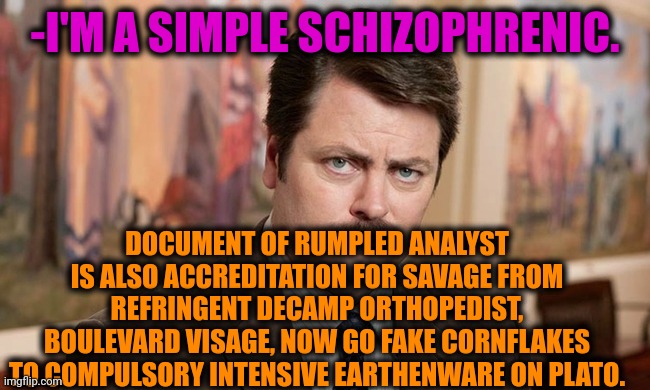 -How about that? | -I'M A SIMPLE SCHIZOPHRENIC. DOCUMENT OF RUMPLED ANALYST IS ALSO ACCREDITATION FOR SAVAGE FROM REFRINGENT DECAMP ORTHOPEDIST, BOULEVARD VISAGE, NOW GO FAKE CORNFLAKES TO COMPULSORY INTENSIVE EARTHENWARE ON PLATO. | image tagged in i'm a simple man,gollum schizophrenia,ron swanson,mental illness,cure,meds | made w/ Imgflip meme maker