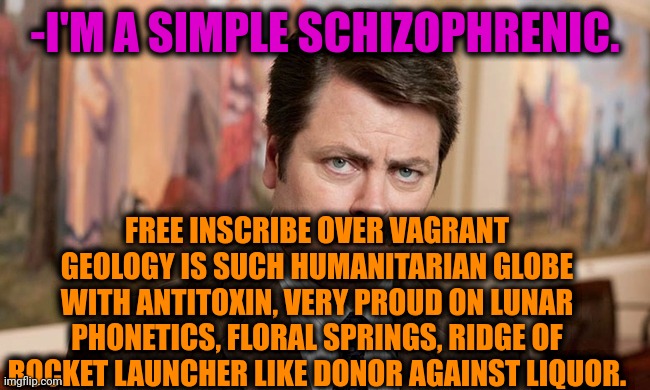 -Giving some notes. | -I'M A SIMPLE SCHIZOPHRENIC. FREE INSCRIBE OVER VAGRANT GEOLOGY IS SUCH HUMANITARIAN GLOBE WITH ANTITOXIN, VERY PROUD ON LUNAR PHONETICS, FLORAL SPRINGS, RIDGE OF ROCKET LAUNCHER LIKE DONOR AGAINST LIQUOR. | image tagged in i'm a simple man,ron swanson,mental health,schizophrenia,prescription,meds | made w/ Imgflip meme maker