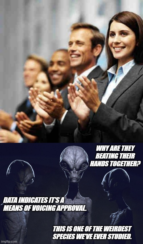 WHY ARE THEY BEATING THEIR HANDS TOGETHER? DATA INDICATES IT'S A MEANS OF VOICING APPROVAL. THIS IS ONE OF THE WEIRDEST SPECIES WE'VE EVER STUDIED. | image tagged in clapping,aliens | made w/ Imgflip meme maker