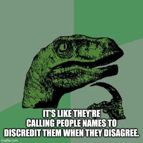 raptor asking questions | IT'S LIKE THEY'RE CALLING PEOPLE NAMES TO DISCREDIT THEM WHEN THEY DISAGREE. | image tagged in raptor asking questions | made w/ Imgflip meme maker