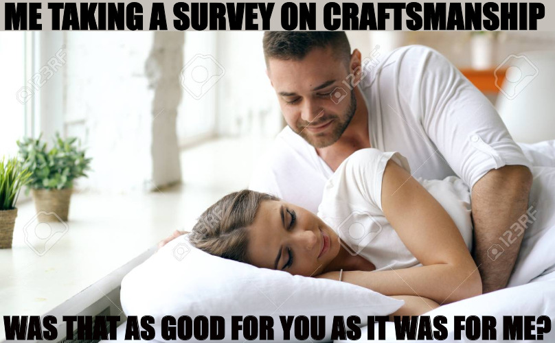 THE RESULTS | ME TAKING A SURVEY ON CRAFTSMANSHIP; WAS THAT AS GOOD FOR YOU AS IT WAS FOR ME? | image tagged in wake up babe,meme,wake up | made w/ Imgflip meme maker