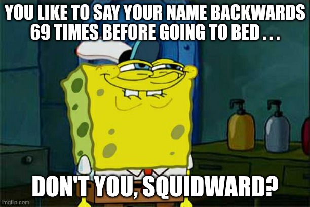 Say squidward backwards | YOU LIKE TO SAY YOUR NAME BACKWARDS 69 TIMES BEFORE GOING TO BED . . . DON'T YOU, SQUIDWARD? | image tagged in memes,don't you squidward | made w/ Imgflip meme maker