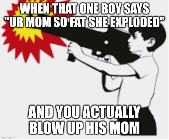 bazooka boy | WHEN THAT ONE BOY SAYS "UR MOM SO FAT SHE EXPLODED"; AND YOU ACTUALLY BLOW UP HIS MOM | image tagged in bazooka boy | made w/ Imgflip meme maker