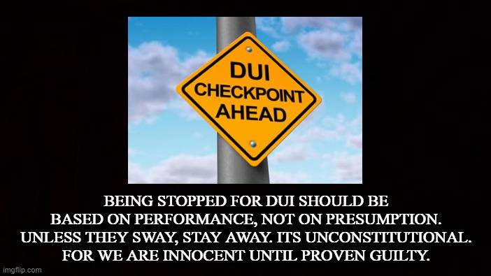 BIG BROTHER | BEING STOPPED FOR DUI SHOULD BE BASED ON PERFORMANCE, NOT ON PRESUMPTION. UNLESS THEY SWAY, STAY AWAY. ITS UNCONSTITUTIONAL. FOR WE ARE INNOCENT UNTIL PROVEN GUILTY. | image tagged in dui,drunk,drive,constitutional,innocent,checkpoint | made w/ Imgflip meme maker