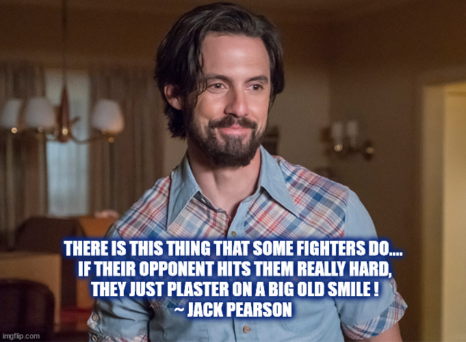 SMILE AT YOUR OPPONENT, SEZ JACK |  THERE IS THIS THING THAT SOME FIGHTERS DO....
 IF THEIR OPPONENT HITS THEM REALLY HARD,
 THEY JUST PLASTER ON A BIG OLD SMILE !
~ JACK PEARSON | image tagged in jack pearson,this is us,fighter,smile,hit,boxing | made w/ Imgflip meme maker
