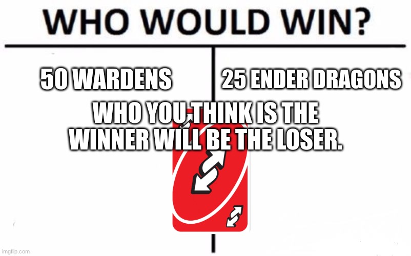 Who Would Win? Meme | 50 WARDENS; 25 ENDER DRAGONS; WHO YOU THINK IS THE WINNER WILL BE THE LOSER. | image tagged in memes,who would win,funny | made w/ Imgflip meme maker