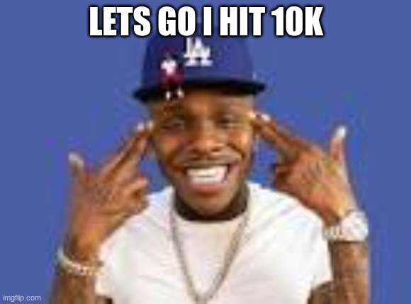 beanz | LETS GO I HIT 10K | image tagged in da baby lets gooo | made w/ Imgflip meme maker