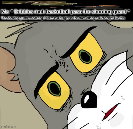Unsettled Tom Meme | Me: * Dribbles muh basketball pass the shooting guard *; The shooting guard wondering if there is a burglar in the store during a silent night like this: | image tagged in memes,sports,guard | made w/ Imgflip meme maker