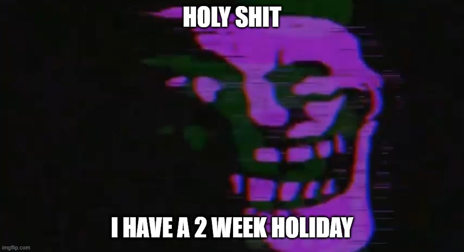 PURPLE TOMFOOLERY | HOLY SHIT; I HAVE A 2 WEEK HOLIDAY | image tagged in purple tomfoolery | made w/ Imgflip meme maker