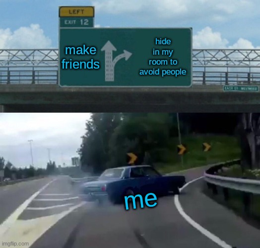 Left Exit 12 Off Ramp | make friends; hide in my room to avoid people; me | image tagged in memes,left exit 12 off ramp | made w/ Imgflip meme maker