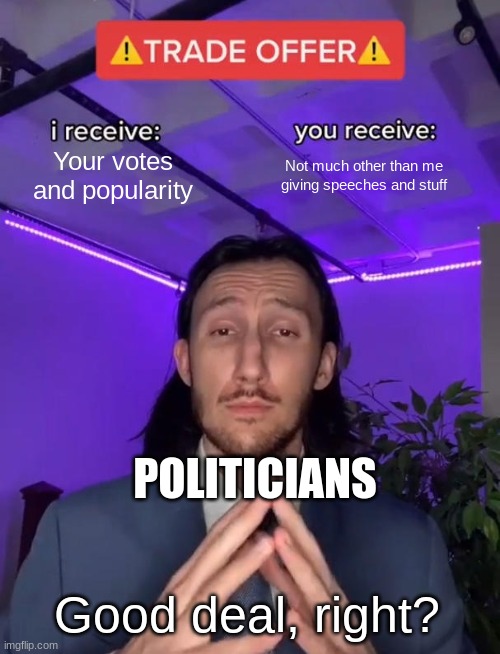 Trade Offer | Your votes and popularity; Not much other than me giving speeches and stuff; POLITICIANS; Good deal, right? | image tagged in trade offer | made w/ Imgflip meme maker