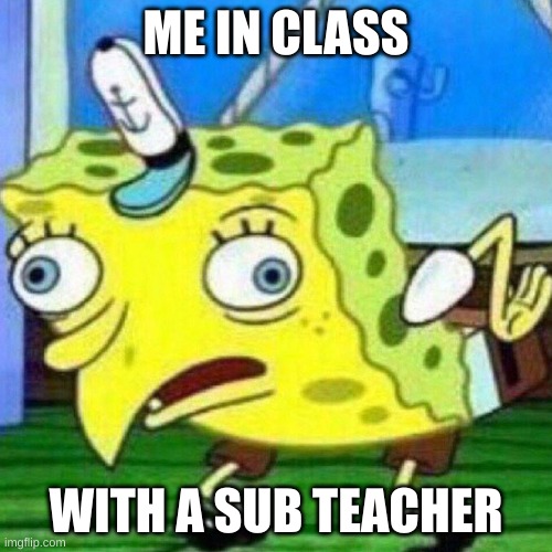 triggerpaul | ME IN CLASS; WITH A SUB TEACHER | image tagged in triggerpaul | made w/ Imgflip meme maker