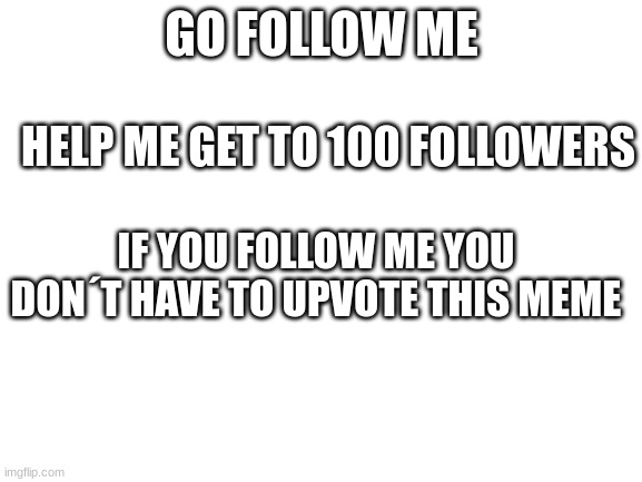 *every upvotes meme but does´nt follow | GO FOLLOW ME; HELP ME GET TO 100 FOLLOWERS; IF YOU FOLLOW ME YOU DON´T HAVE TO UPVOTE THIS MEME | image tagged in blank white template | made w/ Imgflip meme maker