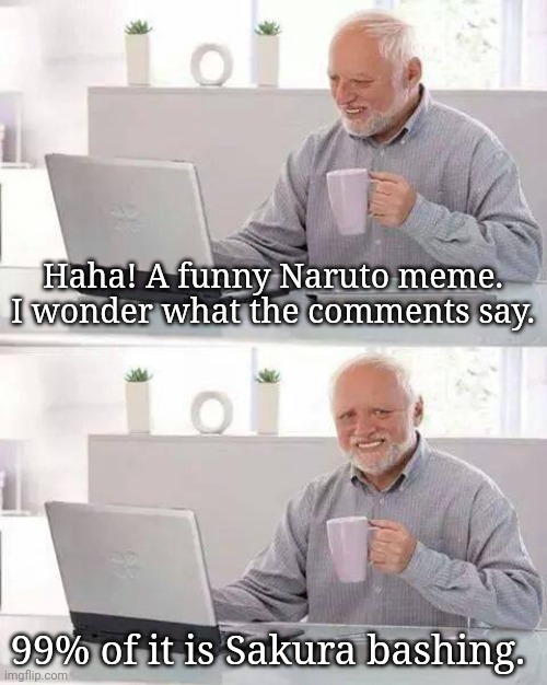 Even when the meme has nothing to whatsoever to do with her. Like, seriously. | Haha! A funny Naruto meme. I wonder what the comments say. 99% of it is Sakura bashing. | image tagged in memes,hide the pain harold,naruto,naruto shippuden,boruto | made w/ Imgflip meme maker