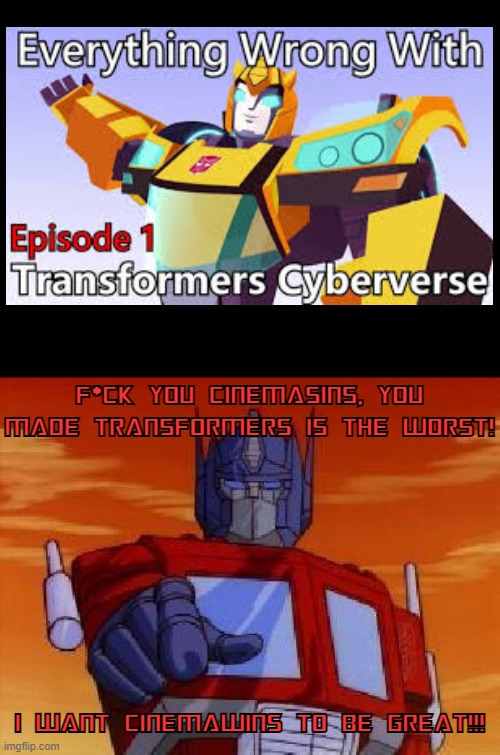 OPTIMUS PRIME HATES CINEMASINS! #MakeEGATransformersProud! | F*CK YOU CINEMASINS, YOU MADE TRANSFORMERS IS THE WORST! I WANT CINEMAWINS TO BE GREAT!!! | image tagged in optimus prime,transformers,transformers cyberverse,cinema | made w/ Imgflip meme maker